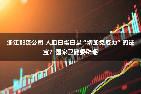 浙江配资公司 人血白蛋白是“增加免疫力”的法宝？国家卫健委辟谣
