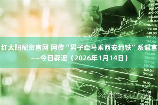红太阳配资官网 网传“男子牵马乘西安地铁”系谣言——今日辟谣（2026年1月14日）