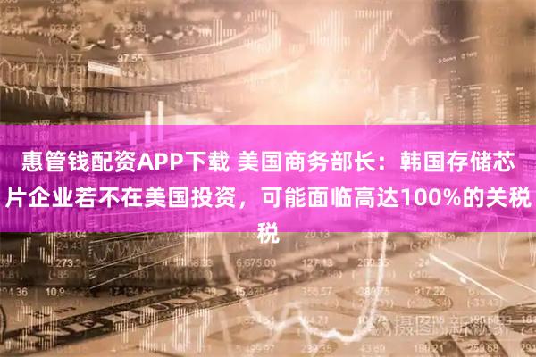 惠管钱配资APP下载 美国商务部长：韩国存储芯片企业若不在美国投资，可能面临高达100%的关税