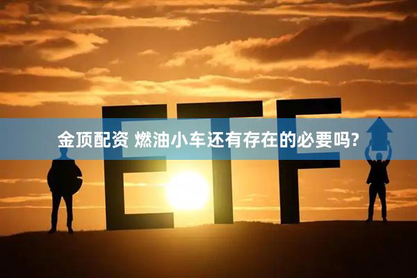 金顶配资 燃油小车还有存在的必要吗?