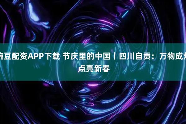 豌豆配资APP下载 节庆里的中国丨四川自贡：万物成灯 点亮新春