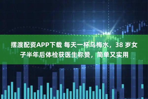 摆渡配资APP下载 每天一杯乌梅水，38 岁女子半年后体检获医生称赞，简单又实用