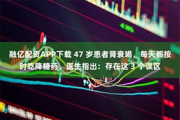 融亿配资APP下载 47 岁患者肾衰竭，每天都按时吃降糖药，医生指出：存在这 3 个误区