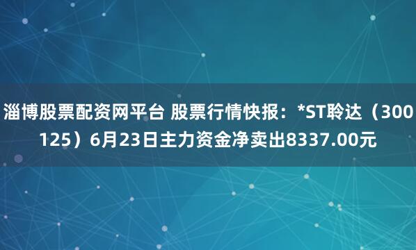 淄博股票配资网平台 股票行情快报：*ST聆达（300125）6月23日主力资金净卖出8337.00元