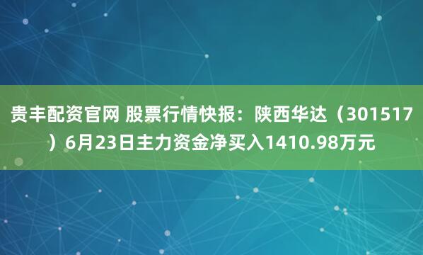贵丰配资官网 股票行情快报：陕西华达（301517）6月23日主力资金净买入1410.98万元