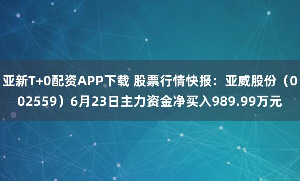 亚新T+0配资APP下载 股票行情快报：亚威股份（002559）6月23日主力资金净买入989.99万元