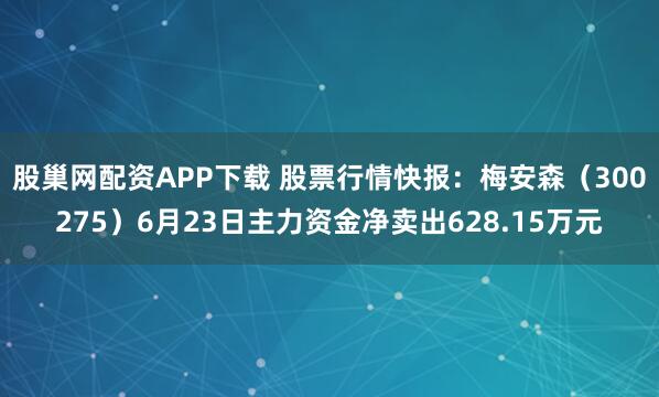 股巢网配资APP下载 股票行情快报：梅安森（300275）6月23日主力资金净卖出628.15万元