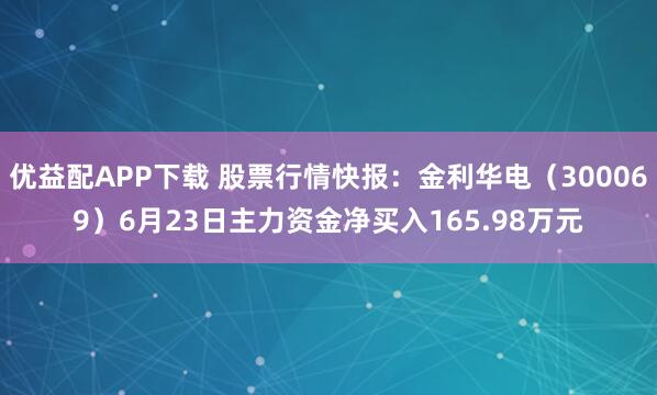 优益配APP下载 股票行情快报：金利华电（300069）6月23日主力资金净买入165.98万元