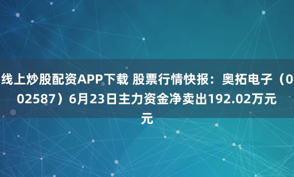 线上炒股配资APP下载 股票行情快报：奥拓电子（002587）6月23日主力资金净卖出192.02万元