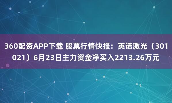 360配资APP下载 股票行情快报：英诺激光（301021）6月23日主力资金净买入2213.26万元