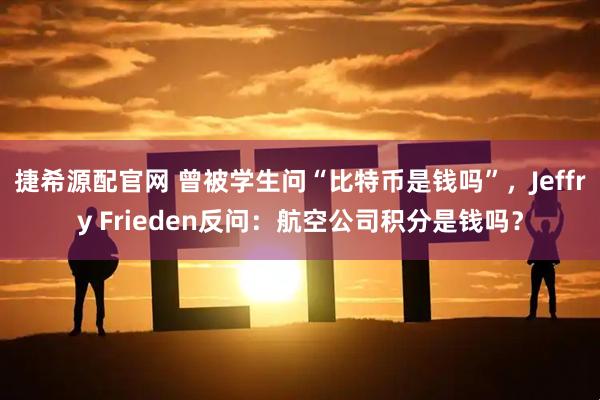 捷希源配官网 曾被学生问“比特币是钱吗”，Jeffry Frieden反问：航空公司积分是钱吗？