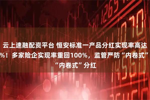 云上速融配资平台 恒安标准一产品分红实现率高达306%！多家险企实现率重回100%，监管严防“内卷式”分红