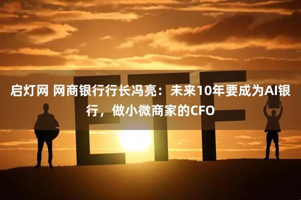 启灯网 网商银行行长冯亮：未来10年要成为AI银行，做小微商家的CFO