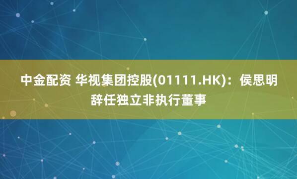 中金配资 华视集团控股(01111.HK)：侯思明辞任独立非执行董事