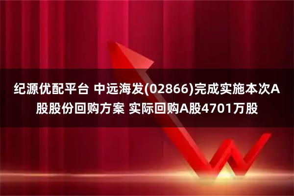 纪源优配平台 中远海发(02866)完成实施本次A股股份回购方案 实际回购A股4701万股
