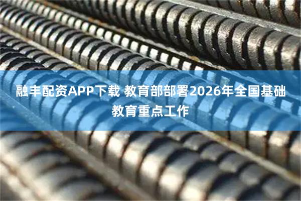融丰配资APP下载 教育部部署2026年全国基础教育重点工作