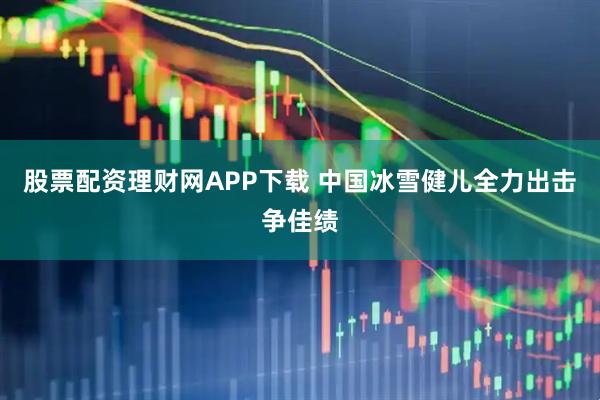 股票配资理财网APP下载 中国冰雪健儿全力出击争佳绩