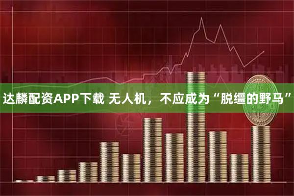 达麟配资APP下载 无人机，不应成为“脱缰的野马”