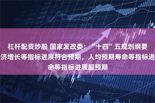 杠杆配资炒股 国家发改委：“十四”五规划纲要设定的经济增长等指标进展符合预期，人均预期寿命等指标进展超预期