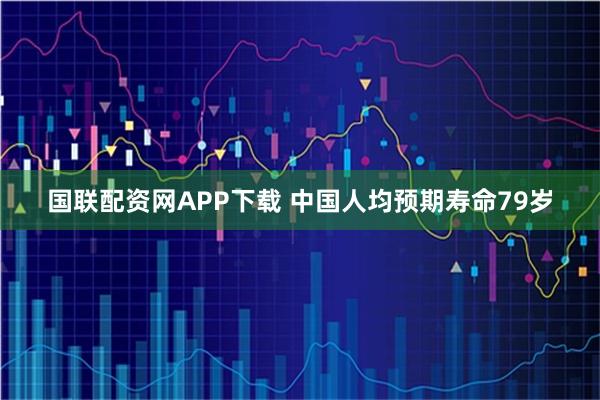 国联配资网APP下载 中国人均预期寿命79岁