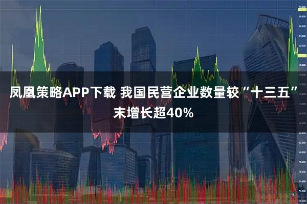 凤凰策略APP下载 我国民营企业数量较“十三五”末增长超40%