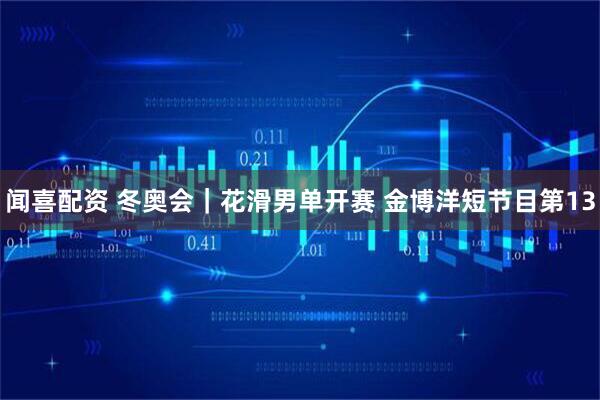 闻喜配资 冬奥会｜花滑男单开赛 金博洋短节目第13