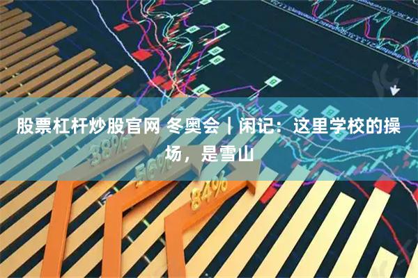 股票杠杆炒股官网 冬奥会｜闲记：这里学校的操场，是雪山