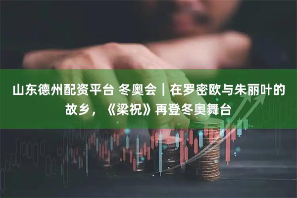 山东德州配资平台 冬奥会｜在罗密欧与朱丽叶的故乡，《梁祝》再登冬奥舞台