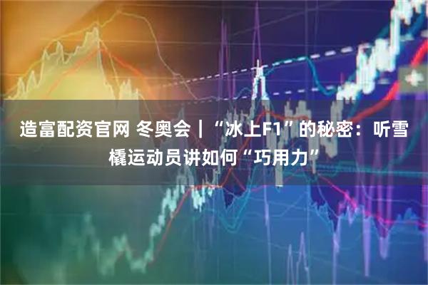造富配资官网 冬奥会｜“冰上F1”的秘密：听雪橇运动员讲如何“巧用力”