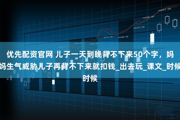 优先配资官网 儿子一天到晚背不下来50个字，妈妈生气威胁儿子再背不下来就扣钱_出去玩_课文_时候