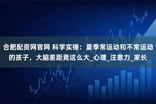 合肥配资网官网 科学实锤：夏季常运动和不常运动的孩子，大脑差距竟这么大_心理_注意力_家长