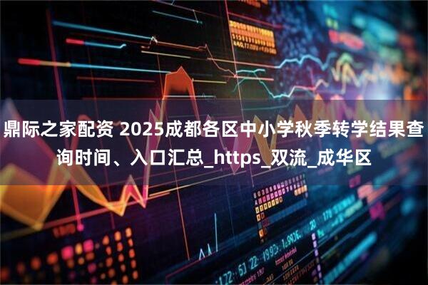 鼎际之家配资 2025成都各区中小学秋季转学结果查询时间、入口汇总_https_双流_成华区