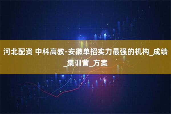 河北配资 中科高教-安徽单招实力最强的机构_成绩_集训营_方案