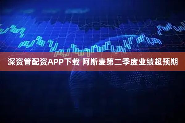 深资管配资APP下载 阿斯麦第二季度业绩超预期