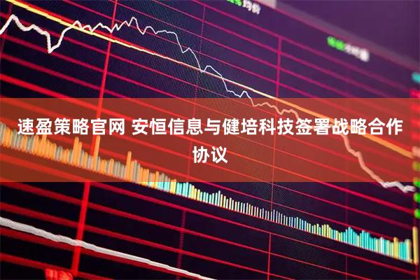 速盈策略官网 安恒信息与健培科技签署战略合作协议