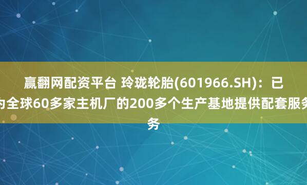 赢翻网配资平台 玲珑轮胎(601966.SH)：已为全球60多家主机厂的200多个生产基地提供配套服务