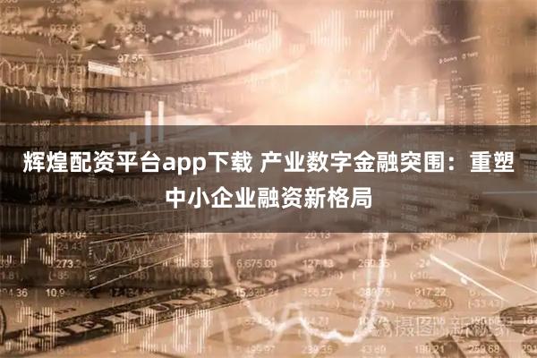 辉煌配资平台app下载 产业数字金融突围：重塑中小企业融资新格局