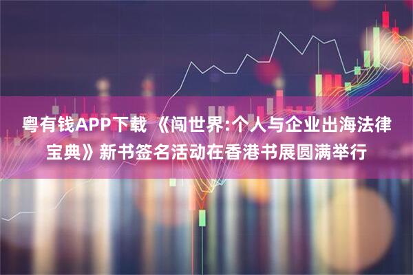 粤有钱APP下载 《闯世界:个人与企业出海法律宝典》新书签名活动在香港书展圆满举行