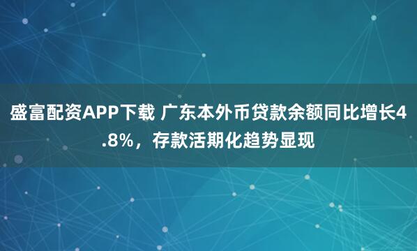 盛富配资APP下载 广东本外币贷款余额同比增长4.8%，存款活期化趋势显现