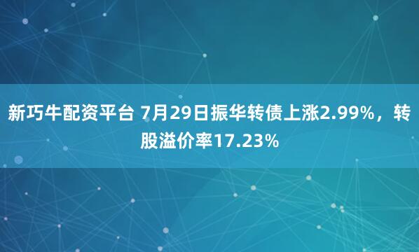 新巧牛配资平台 7月29日振华转债上涨2.99%，转股溢价率17.23%
