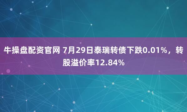 牛操盘配资官网 7月29日泰瑞转债下跌0.01%，转股溢价率12.84%