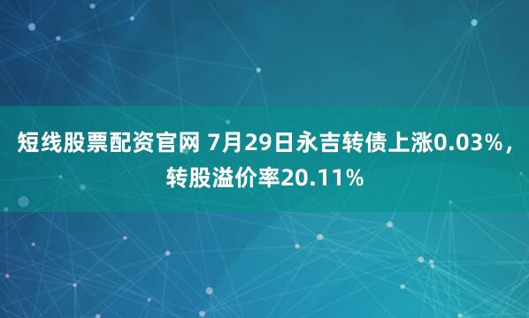 短线股票配资官网 7月29日永吉转债上涨0.03%，转股溢价率20.11%