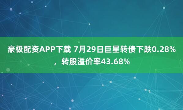 豪极配资APP下载 7月29日巨星转债下跌0.28%，转股溢价率43.68%