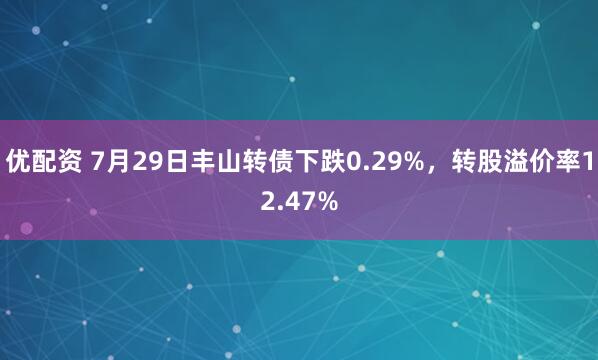 优配资 7月29日丰山转债下跌0.29%，转股溢价率12.47%