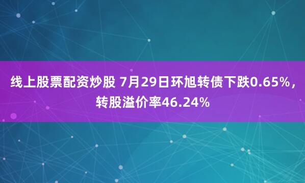 线上股票配资炒股 7月29日环旭转债下跌0.65%，转股溢价率46.24%