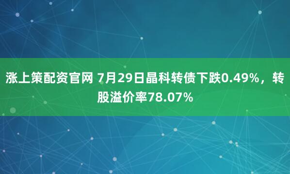 涨上策配资官网 7月29日晶科转债下跌0.49%，转股溢价率78.07%