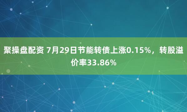 聚操盘配资 7月29日节能转债上涨0.15%，转股溢价率33.86%