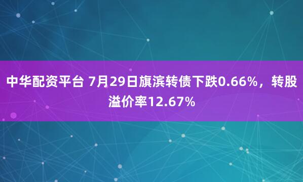 中华配资平台 7月29日旗滨转债下跌0.66%，转股溢价率12.67%