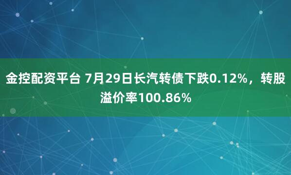 金控配资平台 7月29日长汽转债下跌0.12%，转股溢价率100.86%