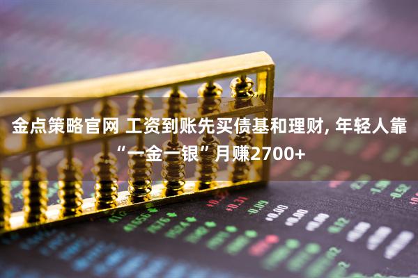 金点策略官网 工资到账先买债基和理财, 年轻人靠“一金一银”月赚2700+